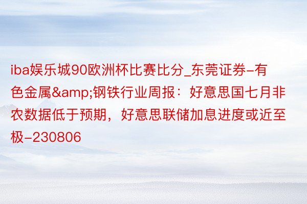 iba娱乐城90欧洲杯比赛比分_东莞证券-有色金属&钢铁行业周报：好意思国七月非农数据低于预期，好意思联储加息进度或近至极-230806