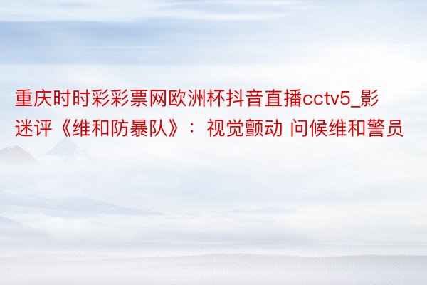 重庆时时彩彩票网欧洲杯抖音直播cctv5_影迷评《维和防暴队》：视觉颤动 问候维和警员