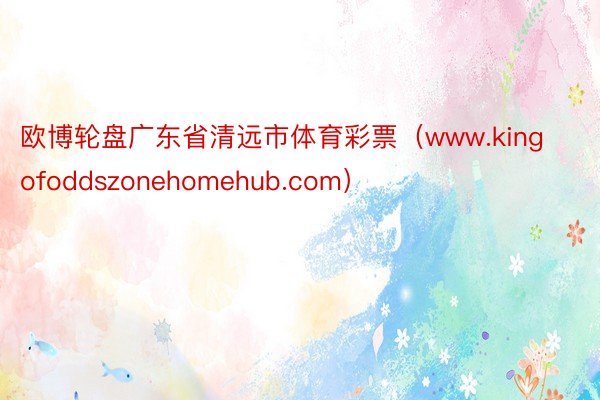 欧博轮盘广东省清远市体育彩票（www.kingofoddszonehomehub.com）