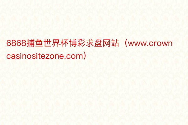 6868捕鱼世界杯博彩求盘网站（www.crowncasinositezone.com）