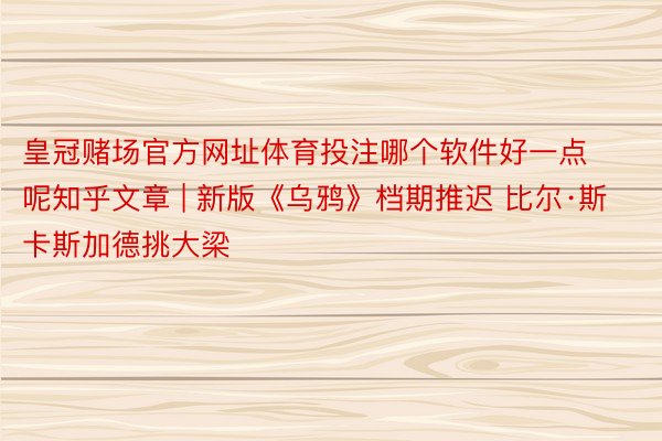 皇冠赌场官方网址体育投注哪个软件好一点呢知乎文章 | 新版《乌鸦》档期推迟 比尔·斯卡斯加德挑大梁