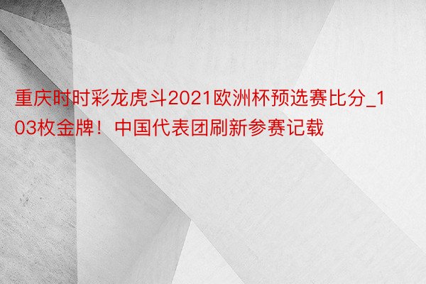 重庆时时彩龙虎斗2021欧洲杯预选赛比分_103枚金牌!中国代表团刷新参赛记载