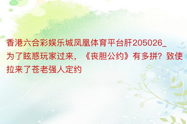 香港六合彩娱乐城凤凰体育平台肝205026_为了眩惑玩家过来，《丧胆公约》有多拼？致使拉来了苍老强人定约