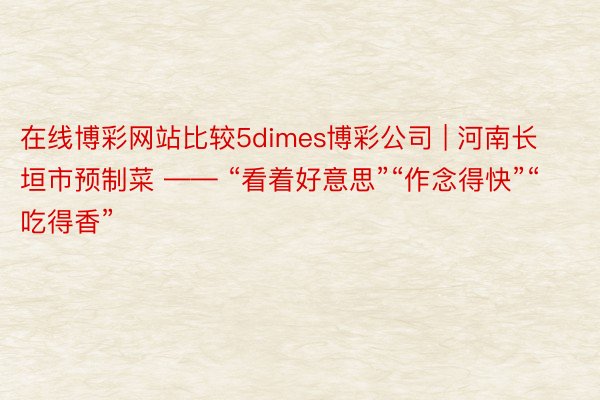 在线博彩网站比较5dimes博彩公司 | 河南长垣市预制菜 —— “看着好意思”“作念得快”“吃得香”