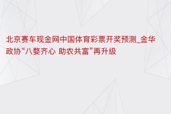 北京赛车现金网中国体育彩票开奖预测_金华政协“八婺齐心 助农共富”再升级