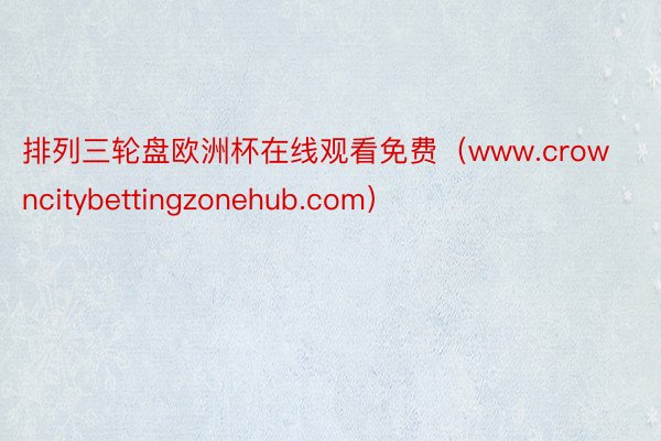 排列三轮盘欧洲杯在线观看免费（www.crowncitybettingzonehub.com）