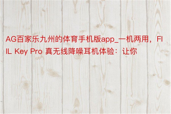 AG百家乐九州的体育手机版app_一机两用，FIIL Key Pro 真无线降噪耳机体验：让你