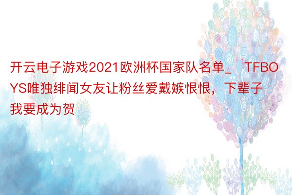 开云电子游戏2021欧洲杯国家队名单_​TFBOYS唯独绯闻女友让粉丝爱戴嫉恨恨，下辈子我要成为贺