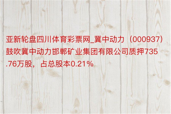 亚新轮盘四川体育彩票网_冀中动力（000937）鼓吹冀中动力邯郸矿业集团有限公司质押735.76万股，占总股本0.21%