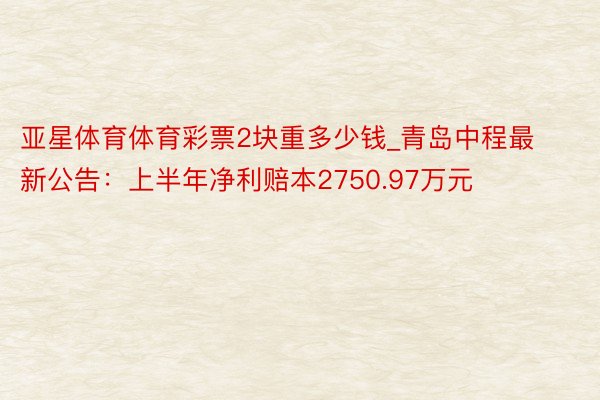 亚星体育体育彩票2块重多少钱_青岛中程最新公告：上半年净利赔本2750.97万元