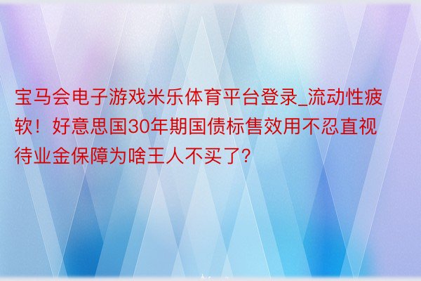 宝马会电子游戏米乐体育平台登录_流动性疲软！好意思国30年期国债标售效用不忍直视 待业金保障为啥王人不买了？