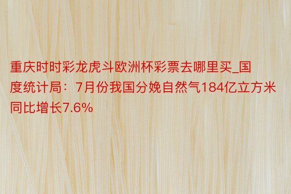 重庆时时彩龙虎斗欧洲杯彩票去哪里买_国度统计局：7月份我国分娩自然气184亿立方米 同比增长7.6%