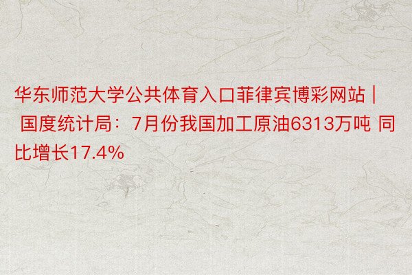 华东师范大学公共体育入口菲律宾博彩网站 | 国度统计局：7月份我国加工原油6313万吨 同比增长17.4%