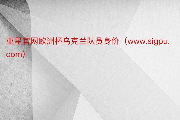 亚星官网欧洲杯乌克兰队员身价（www.sigpu.com）