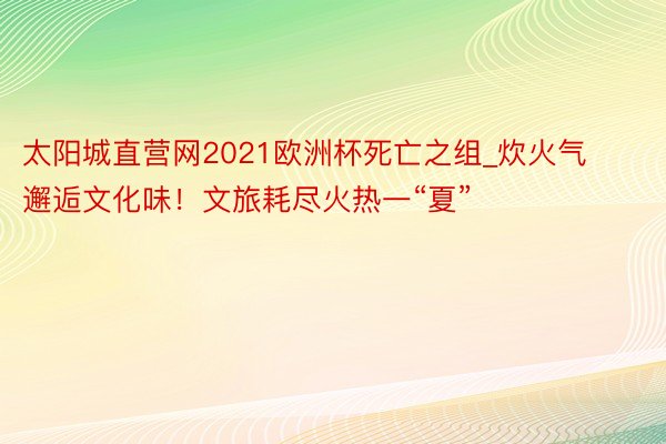 太阳城直营网2021欧洲杯死亡之组_炊火气邂逅文化味！文旅耗尽火热一“夏”