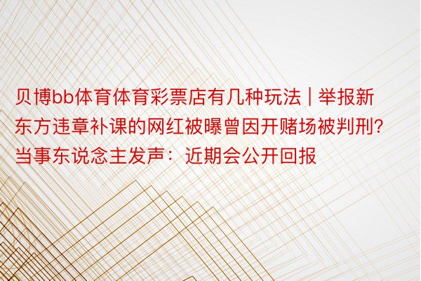 贝博bb体育体育彩票店有几种玩法 | 举报新东方违章补课的网红被曝曾因开赌场被判刑？当事东说念主发声：近期会公开回报