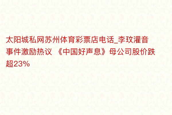 太阳城私网苏州体育彩票店电话_李玟灌音事件激励热议 《中国好声息》母公司股价跌超23%