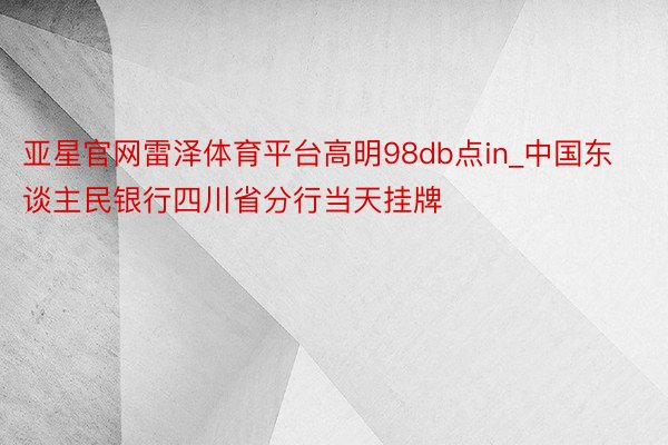 亚星官网雷泽体育平台高明98db点in_中国东谈主民银行四川省分行当天挂牌