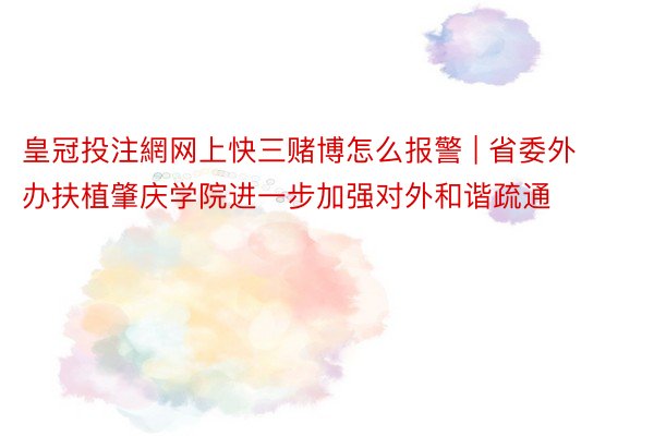 皇冠投注網网上快三赌博怎么报警 | 省委外办扶植肇庆学院进一步加强对外和谐疏通