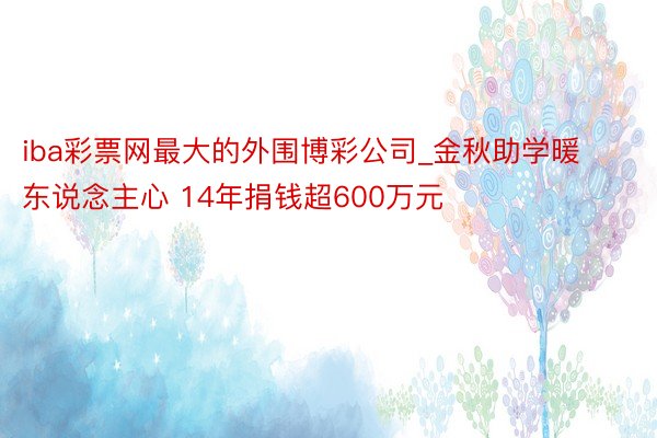 iba彩票网最大的外围博彩公司_金秋助学暖东说念主心 14年捐钱超600万元