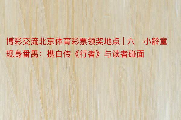 博彩交流北京体育彩票领奖地点 | 六﻿小龄童现身番禺：携自传《行者》与读者碰面