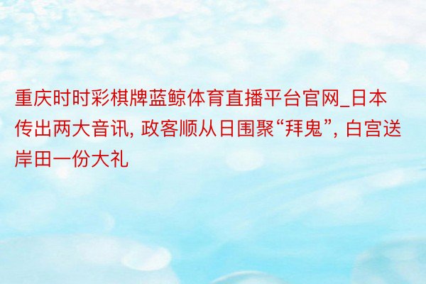 重庆时时彩棋牌蓝鲸体育直播平台官网_日本传出两大音讯, 政客顺从日围聚“拜鬼”, 白宫送岸田一份大礼