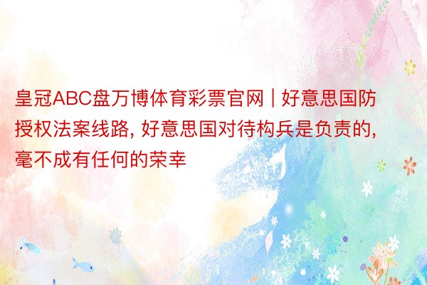 皇冠ABC盘万博体育彩票官网 | 好意思国防授权法案线路, 好意思国对待构兵是负责的, 毫不成有任何的荣幸