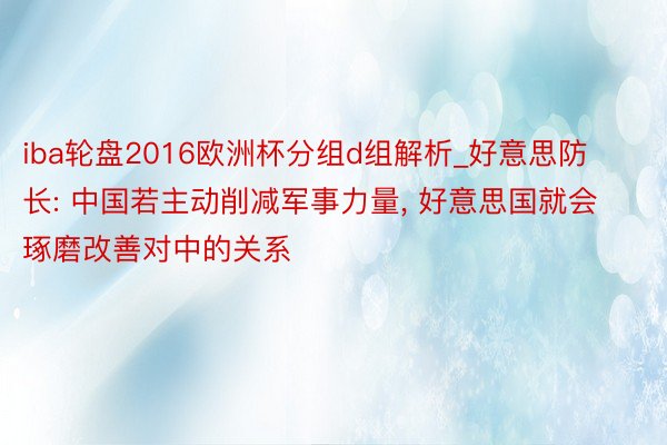 iba轮盘2016欧洲杯分组d组解析_好意思防长: 中国若主动削减军事力量, 好意思国就会琢磨改善对中的关系