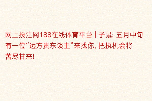 网上投注网188在线体育平台 | 子鼠: 五月中旬有一位“远方贵东谈主”来找你, 把执机会将苦尽甘来!