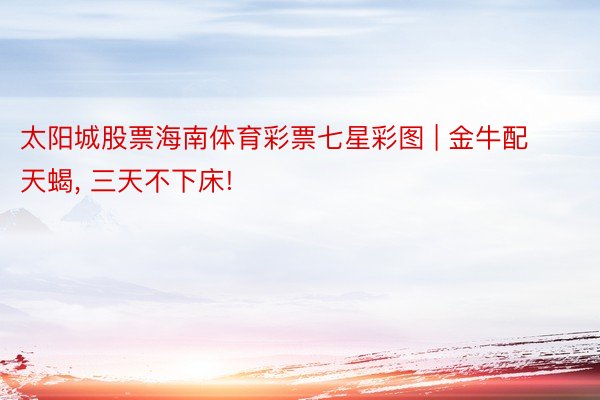 太阳城股票海南体育彩票七星彩图 | 金牛配天蝎, 三天不下床!