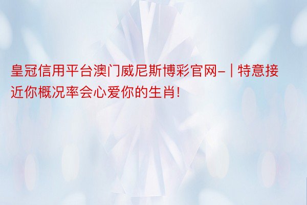 皇冠信用平台澳门威尼斯博彩官网- | 特意接近你概况率会心爱你的生肖!