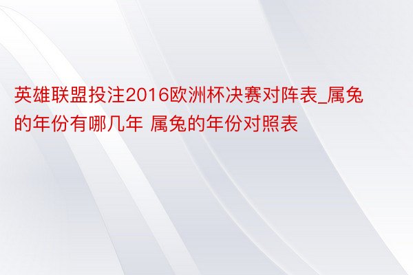 英雄联盟投注2016欧洲杯决赛对阵表_属兔的年份有哪几年 属兔的年份对照表
