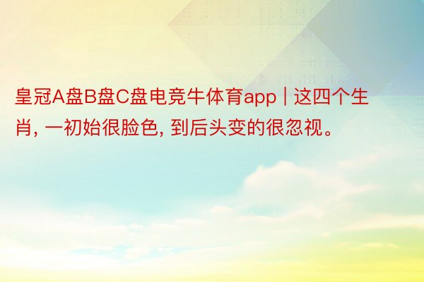 皇冠A盘B盘C盘电竞牛体育app | 这四个生肖, 一初始很脸色, 到后头变的很忽视。