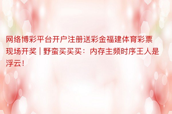 网络博彩平台开户注册送彩金福建体育彩票现场开奖 | 野蛮买买买：内存主频时序王人是浮云！