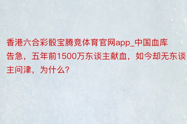 香港六合彩骰宝腾竞体育官网app_中国血库告急，五年前1500万东谈主献血，如今却无东谈主问津，为什么？