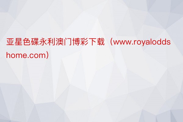 亚星色碟永利澳门博彩下载（www.royaloddshome.com）