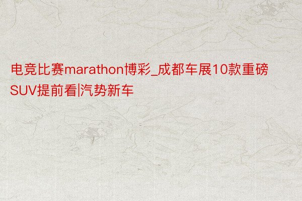 电竞比赛marathon博彩_成都车展10款重磅SUV提前看|汽势新车
