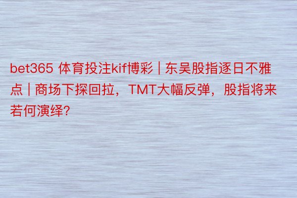 bet365 体育投注kif博彩 | 东吴股指逐日不雅点 | 商场下探回拉，TMT大幅反弹，股指将来若何演绎？