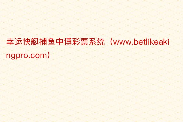 幸运快艇捕鱼中博彩票系统（www.betlikeakingpro.com）