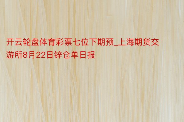开云轮盘体育彩票七位下期预_上海期货交游所8月22日锌仓单日报