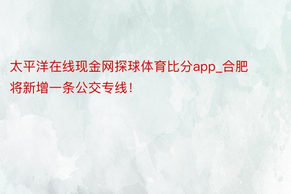 太平洋在线现金网探球体育比分app_合肥将新增一条公交专线！