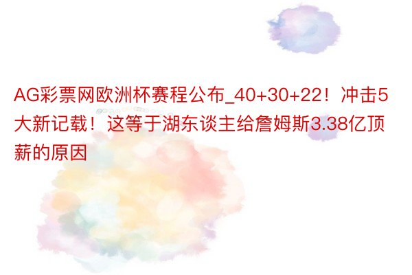 AG彩票网欧洲杯赛程公布_40+30+22！冲击5大新记载！这等于湖东谈主给詹姆斯3.38亿顶薪的原因