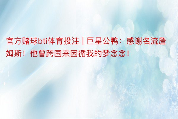 官方赌球bti体育投注 | 巨星公鸭：感谢名流詹姆斯！他曾跨国来因循我的梦念念！