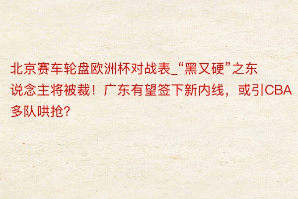 北京赛车轮盘欧洲杯对战表_“黑又硬”之东说念主将被裁！广东有望签下新内线，或引CBA多队哄抢？