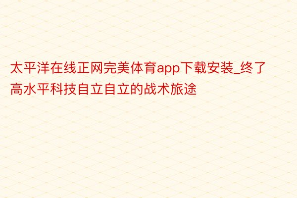 太平洋在线正网完美体育app下载安装_终了高水平科技自立自立的战术旅途