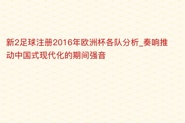 新2足球注册2016年欧洲杯各队分析_奏响推动中国式现代化的期间强音