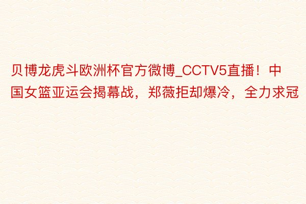 贝博龙虎斗欧洲杯官方微博_CCTV5直播！中国女篮亚运会揭幕战，郑薇拒却爆冷，全力求冠