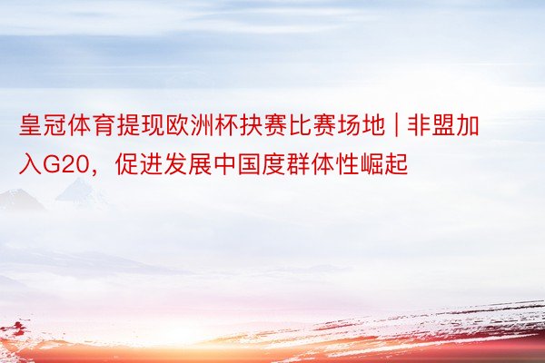 皇冠体育提现欧洲杯抉赛比赛场地 | 非盟加入G20，促进发展中国度群体性崛起