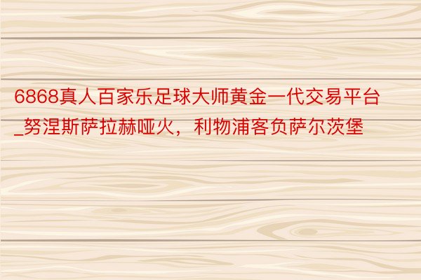 6868真人百家乐足球大师黄金一代交易平台_努涅斯萨拉赫哑火，利物浦客负萨尔茨堡