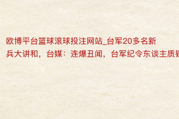 欧博平台篮球滚球投注网站_台军20多名新兵大讲和，台媒：连爆丑闻，台军纪令东谈主质疑